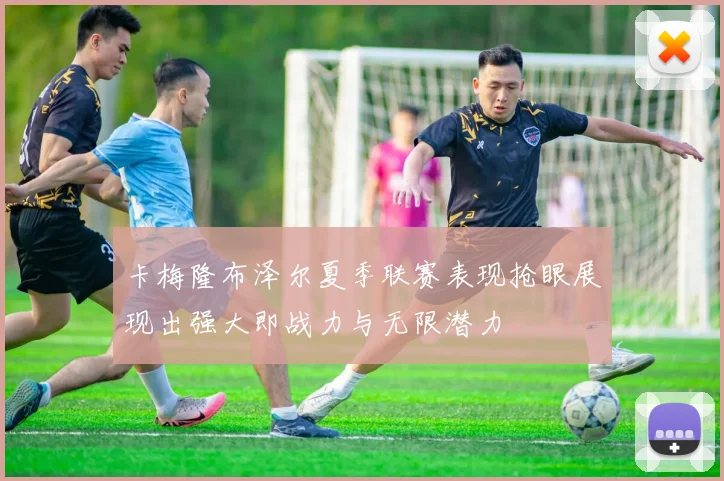 卡梅隆布泽尔夏季联赛表现抢眼展现出强大即战力与无限潜力