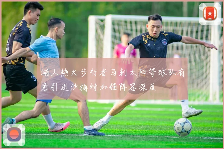 湖人热火步行者马刺太阳等球队有意引进沙梅特加强阵容深度