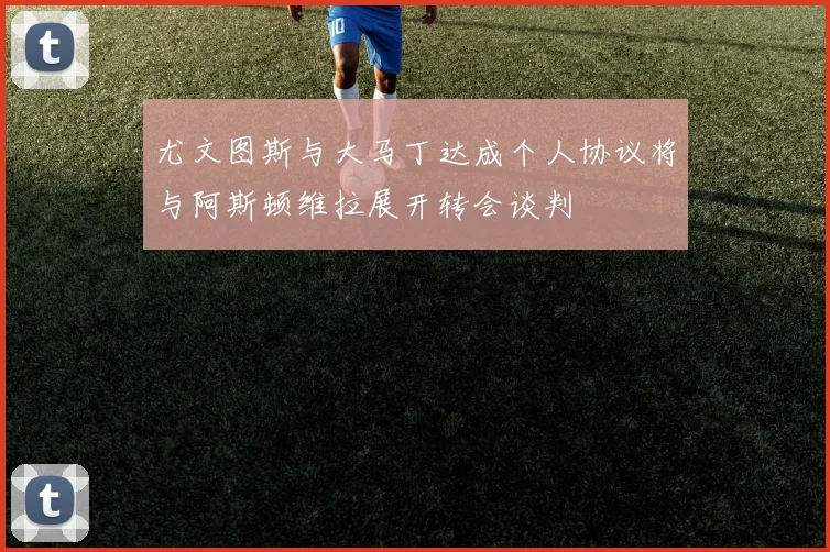 尤文图斯与大马丁达成个人协议将与阿斯顿维拉展开转会谈判
