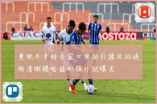 曼联冬季转会窗口中场引援目标逐渐清晰滕哈赫补强计划曝光