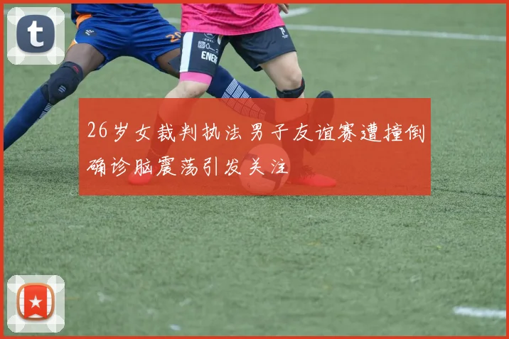 26岁女裁判执法男子友谊赛遭撞倒确诊脑震荡引发关注