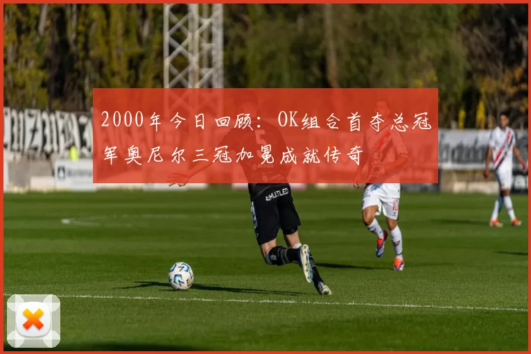 2000年今日回顾：OK组合首夺总冠军奥尼尔三冠加冕成就传奇