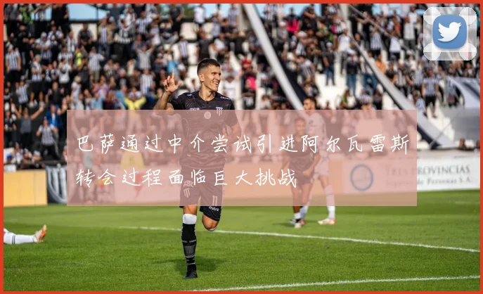 巴萨通过中介尝试引进阿尔瓦雷斯转会过程面临巨大挑战