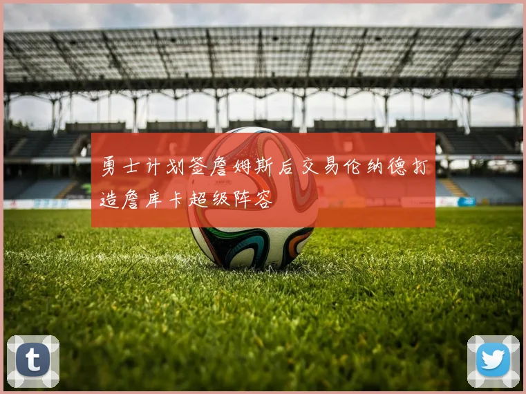 勇士计划签詹姆斯后交易伦纳德打造詹库卡超级阵容