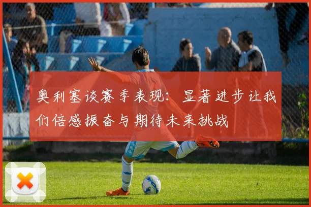 奥利塞谈赛季表现：显著进步让我们倍感振奋与期待未来挑战