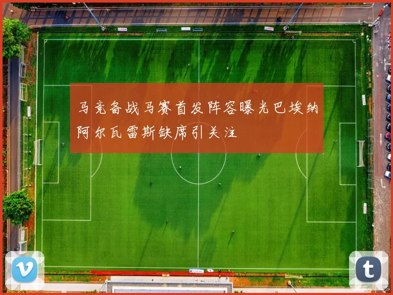 马竞备战马赛首发阵容曝光巴埃纳阿尔瓦雷斯缺席引关注