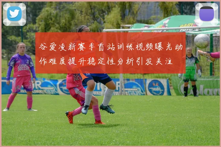 谷爱凌新赛季首站训练视频曝光动作难度提升稳定性分析引发关注