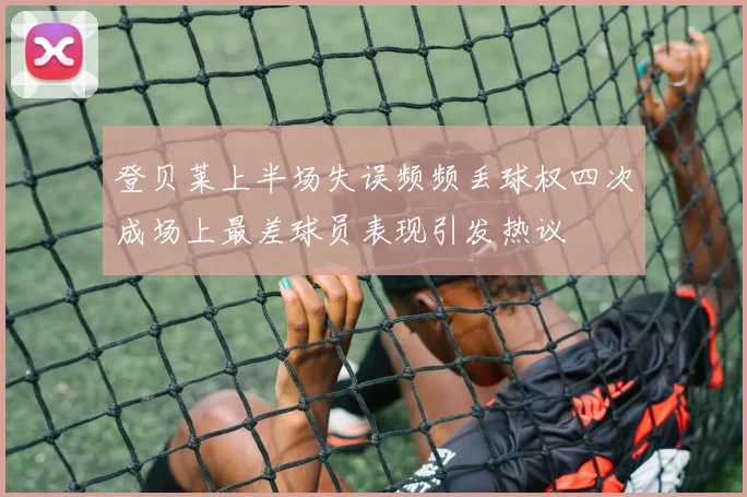 登贝莱上半场失误频频丢球权四次成场上最差球员表现引发热议