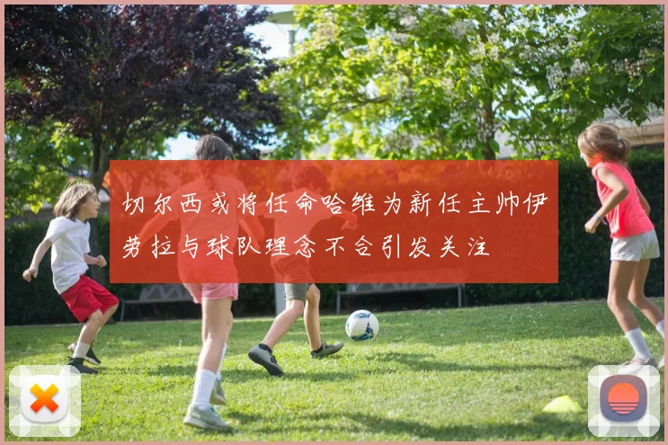 切尔西或将任命哈维为新任主帅伊劳拉与球队理念不合引发关注