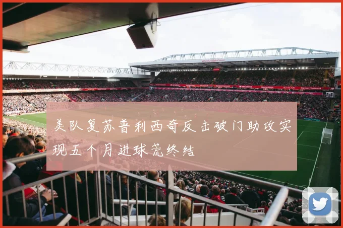 美队复苏普利西奇反击破门助攻实现五个月进球荒终结