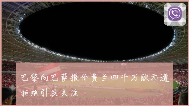 巴黎向巴萨报价费兰四千万欧元遭拒绝引发关注