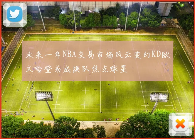 未来一年NBA交易市场风云变幻KD欧文哈登或成换队焦点球星