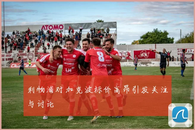 利物浦对加克波标价高昂引发关注与讨论