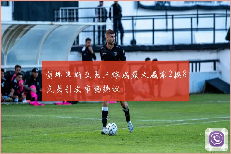 黄蜂果断交易三球成最大赢家2换8交易引发市场热议