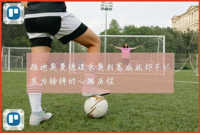 扬迪奥曼德追求奥利塞成就却不以其为榜样的心路历程