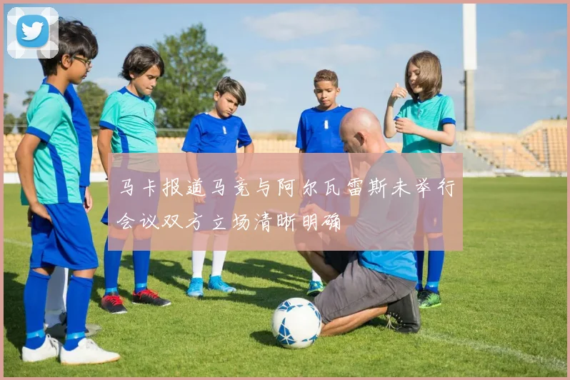 马卡报道马竞与阿尔瓦雷斯未举行会议双方立场清晰明确