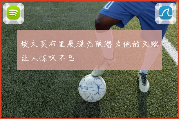 埃文莫布里展现无限潜力他的天赋让人惊叹不已