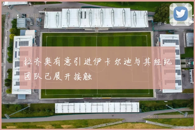拉齐奥有意引进伊卡尔迪与其经纪团队已展开接触