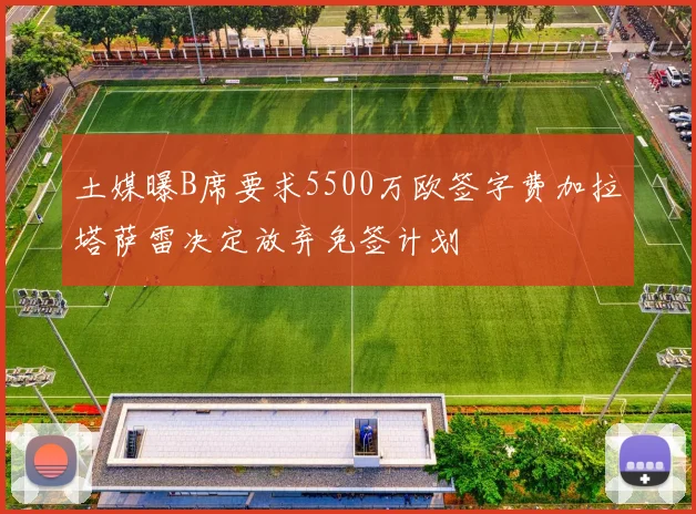 土媒曝B席要求5500万欧签字费加拉塔萨雷决定放弃免签计划
