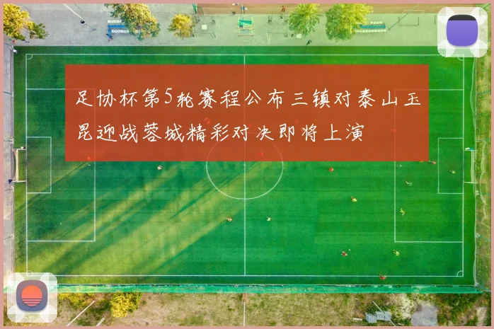 足协杯第5轮赛程公布三镇对泰山玉昆迎战蓉城精彩对决即将上演