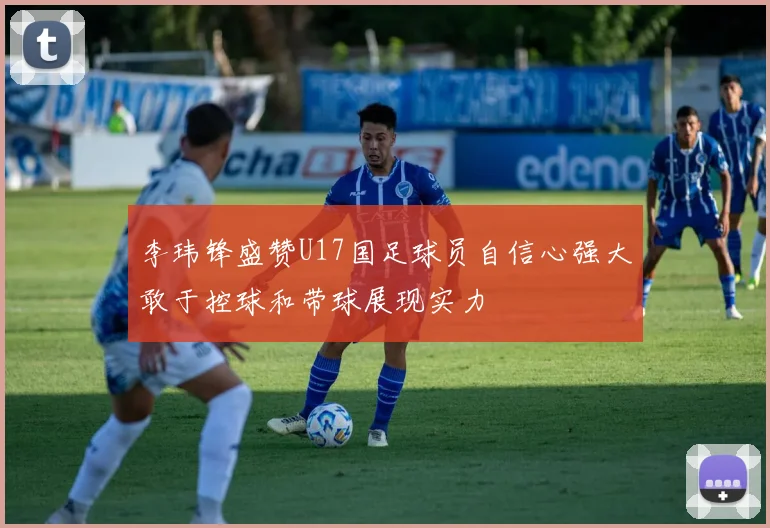 李玮锋盛赞U17国足球员自信心强大敢于控球和带球展现实力