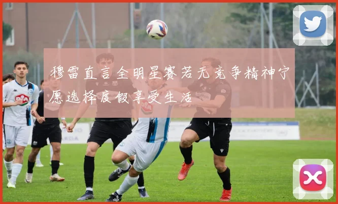 穆雷直言全明星赛若无竞争精神宁愿选择度假享受生活