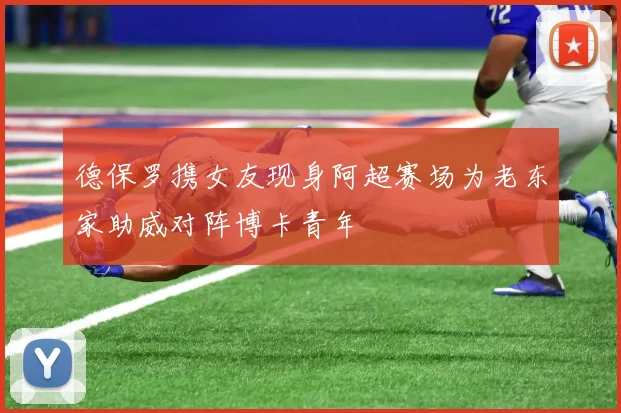 德保罗携女友现身阿超赛场为老东家助威对阵博卡青年