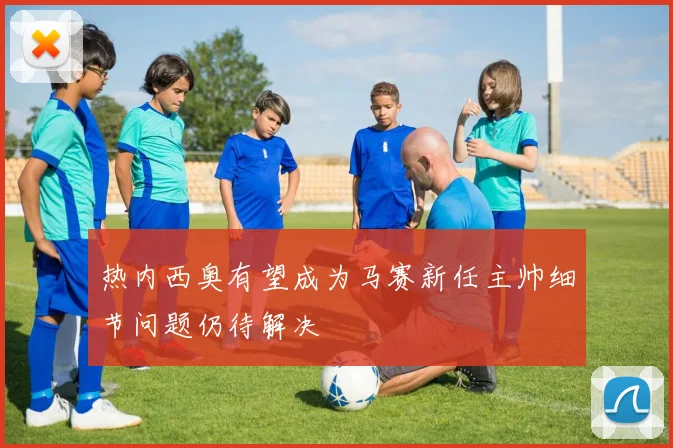热内西奥有望成为马赛新任主帅细节问题仍待解决