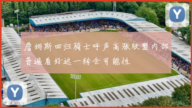 詹姆斯回归骑士呼声高涨联盟内部普遍看好这一转会可能性