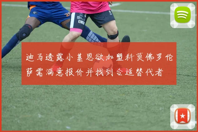 迪马透露小基恩欲加盟科莫佛罗伦萨需满意报价并找到合适替代者