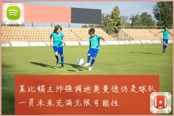 莱比锡主帅强调迪奥曼德仍是球队一员未来充满无限可能性